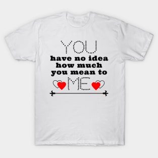 You have no idea how much you mean to me T-Shirt